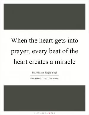 When the heart gets into prayer, every beat of the heart creates a miracle Picture Quote #1