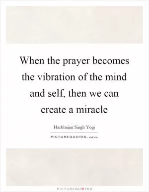 When the prayer becomes the vibration of the mind and self, then we can create a miracle Picture Quote #1