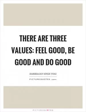There are three values: Feel good, be good and do good Picture Quote #1