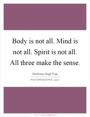 Body is not all. Mind is not all. Spirit is not all. All three make the sense Picture Quote #1