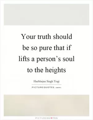 Your truth should be so pure that if lifts a person’s soul to the heights Picture Quote #1