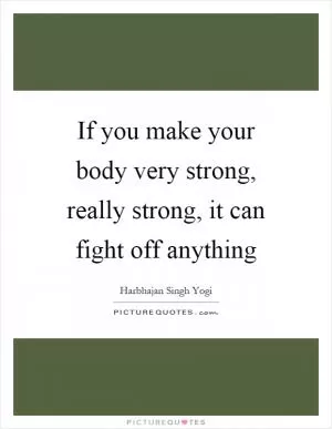 If you make your body very strong, really strong, it can fight off anything Picture Quote #1