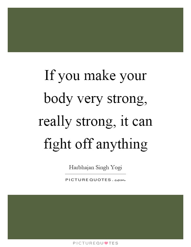 If you make your body very strong, really strong, it can fight off anything Picture Quote #1