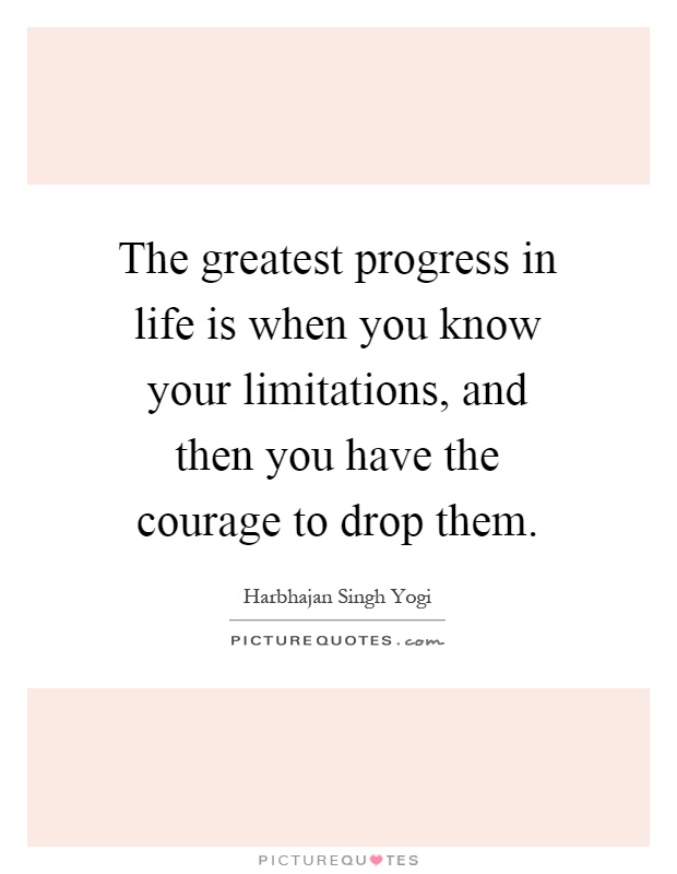 The greatest progress in life is when you know your limitations, and then you have the courage to drop them Picture Quote #1