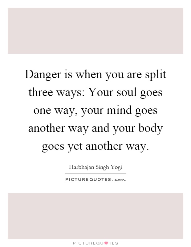 Danger is when you are split three ways: Your soul goes one way, your mind goes another way and your body goes yet another way Picture Quote #1
