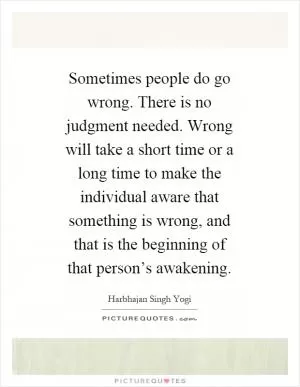 Sometimes people do go wrong. There is no judgment needed. Wrong will take a short time or a long time to make the individual aware that something is wrong, and that is the beginning of that person’s awakening Picture Quote #1