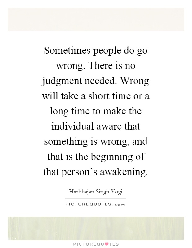 Sometimes people do go wrong. There is no judgment needed. Wrong will take a short time or a long time to make the individual aware that something is wrong, and that is the beginning of that person's awakening Picture Quote #1
