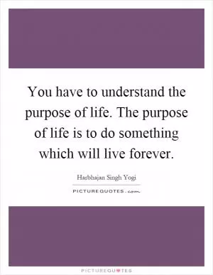 You have to understand the purpose of life. The purpose of life is to do something which will live forever Picture Quote #1