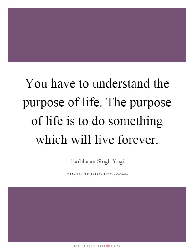 You have to understand the purpose of life. The purpose of life is to do something which will live forever Picture Quote #1