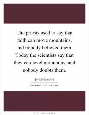 The priests used to say that faith can move mountains, and nobody believed them. Today the scientists say that they can level mountains, and nobody doubts them Picture Quote #1