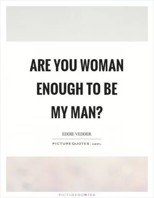 Are you woman enough to be my man? Picture Quote #1