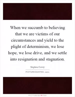 When we succumb to believing that we are victims of our circumstances and yield to the plight of determinism, we lose hope, we lose drive, and we settle into resignation and stagnation Picture Quote #1