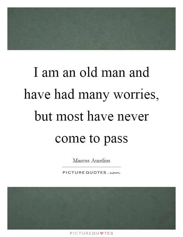 I am an old man and have had many worries, but most have never come to pass Picture Quote #1