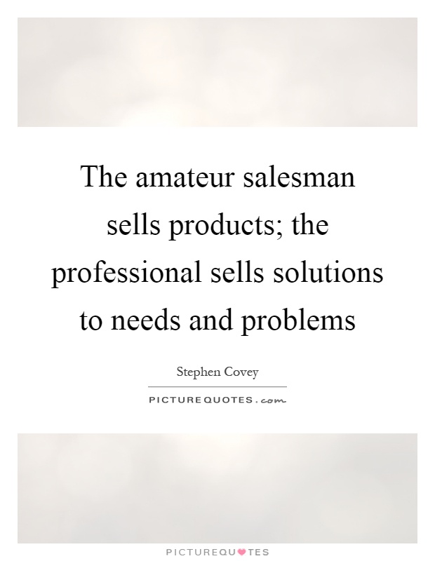 The amateur salesman sells products; the professional sells solutions to needs and problems Picture Quote #1