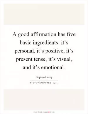 A good affirmation has five basic ingredients: it’s personal, it’s positive, it’s present tense, it’s visual, and it’s emotional Picture Quote #1