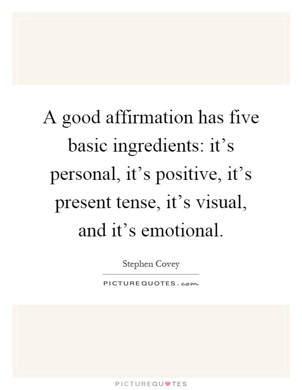 A good affirmation has five basic ingredients: it's personal, it's positive, it's present tense, it's visual, and it's emotional Picture Quote #1