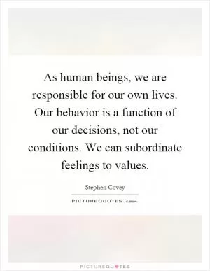As human beings, we are responsible for our own lives. Our behavior is a function of our decisions, not our conditions. We can subordinate feelings to values Picture Quote #1