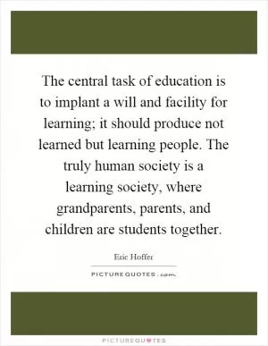 The central task of education is to implant a will and facility for learning; it should produce not learned but learning people. The truly human society is a learning society, where grandparents, parents, and children are students together Picture Quote #1