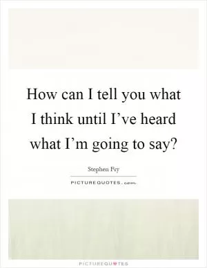 How can I tell you what I think until I’ve heard what I’m going to say? Picture Quote #1