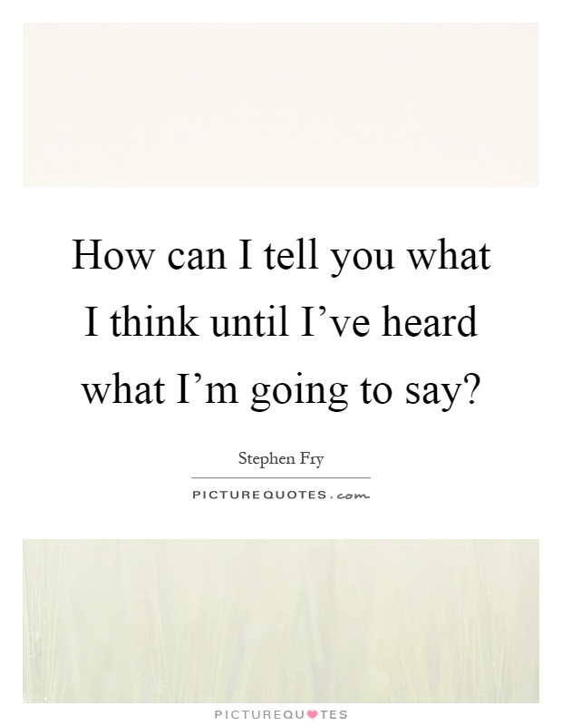 How can I tell you what I think until I've heard what I'm going to say? Picture Quote #1