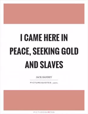 I came here in peace, seeking gold and slaves Picture Quote #1