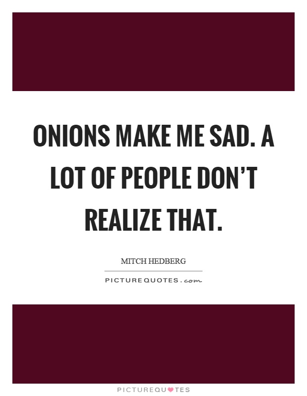 Onions make me sad. A lot of people don't realize that Picture Quote #1