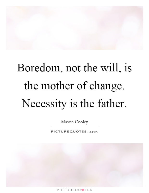 Boredom, not the will, is the mother of change. Necessity is the father Picture Quote #1