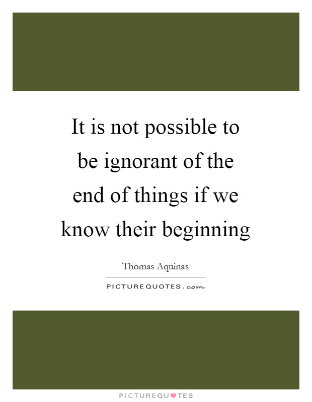 It is not possible to be ignorant of the end of things if we know their beginning Picture Quote #1