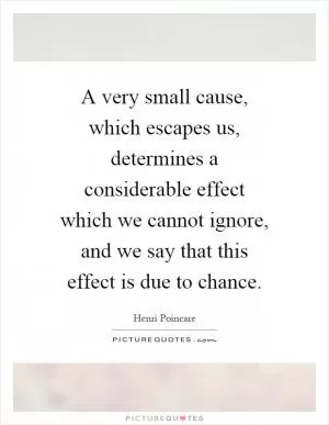 A very small cause, which escapes us, determines a considerable effect which we cannot ignore, and we say that this effect is due to chance Picture Quote #1