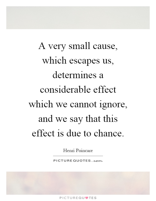 A very small cause, which escapes us, determines a considerable effect which we cannot ignore, and we say that this effect is due to chance Picture Quote #1