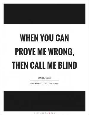 When you can prove me wrong, then call me blind Picture Quote #1