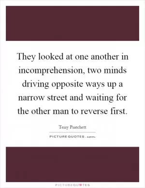 They looked at one another in incomprehension, two minds driving opposite ways up a narrow street and waiting for the other man to reverse first Picture Quote #1