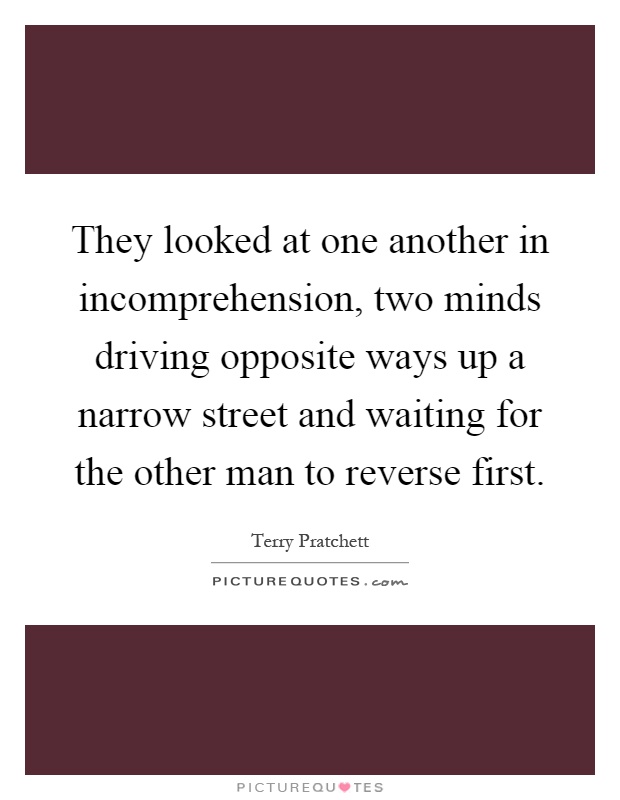 They looked at one another in incomprehension, two minds driving opposite ways up a narrow street and waiting for the other man to reverse first Picture Quote #1