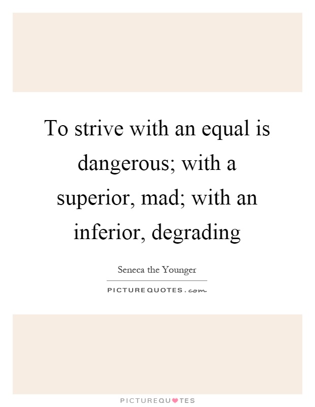To strive with an equal is dangerous; with a superior, mad; with an inferior, degrading Picture Quote #1