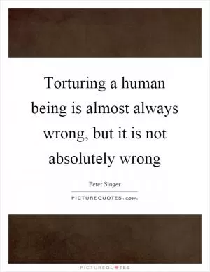 Torturing a human being is almost always wrong, but it is not absolutely wrong Picture Quote #1
