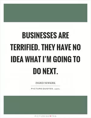 Businesses are terrified. They have no idea what I’m going to do next Picture Quote #1