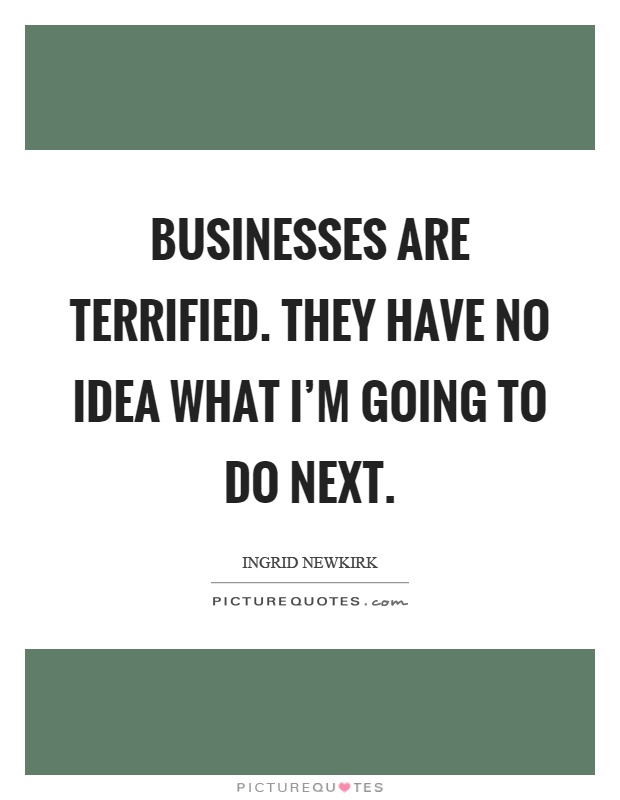 Businesses are terrified. They have no idea what I'm going to do next Picture Quote #1