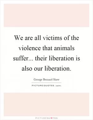 We are all victims of the violence that animals suffer... their liberation is also our liberation Picture Quote #1