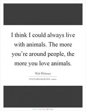 I think I could always live with animals. The more you’re around people, the more you love animals Picture Quote #1