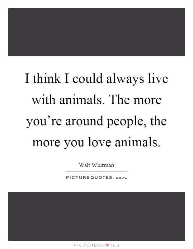 I think I could always live with animals. The more you're around people, the more you love animals Picture Quote #1