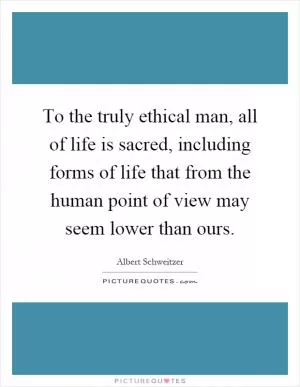 To the truly ethical man, all of life is sacred, including forms of life that from the human point of view may seem lower than ours Picture Quote #1