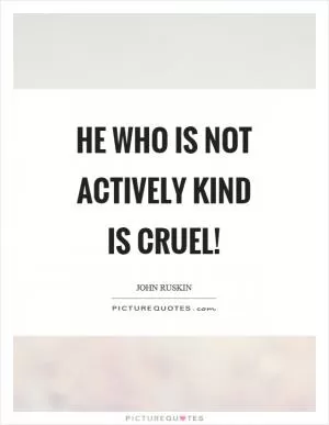 He who is not actively kind is cruel! Picture Quote #1