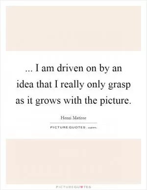 ... I am driven on by an idea that I really only grasp as it grows with the picture Picture Quote #1