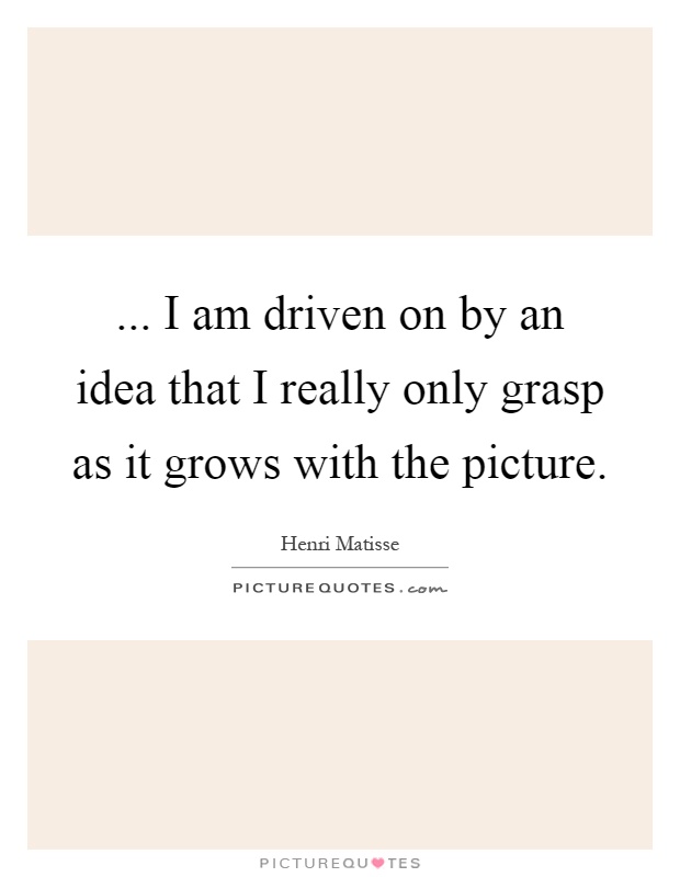 ... I am driven on by an idea that I really only grasp as it grows with the picture Picture Quote #1