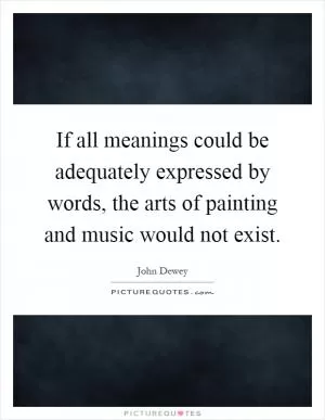 If all meanings could be adequately expressed by words, the arts of painting and music would not exist Picture Quote #1