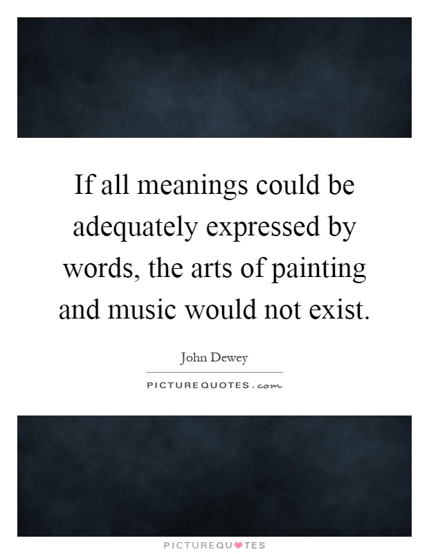 If all meanings could be adequately expressed by words, the arts of painting and music would not exist Picture Quote #1