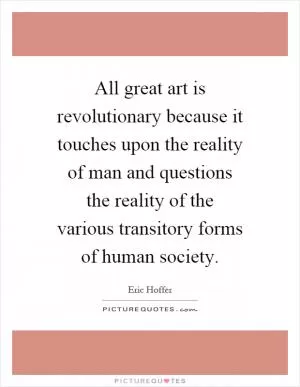 All great art is revolutionary because it touches upon the reality of man and questions the reality of the various transitory forms of human society Picture Quote #1