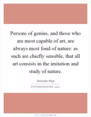 Persons of genius, and those who are most capable of art, are always most fond of nature: as such are chiefly sensible, that all art consists in the imitation and study of nature Picture Quote #1