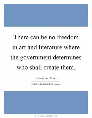 There can be no freedom in art and literature where the government determines who shall create them Picture Quote #1