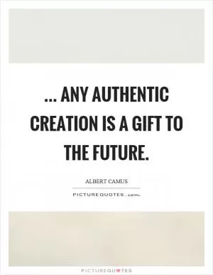 ... Any authentic creation is a gift to the future Picture Quote #1